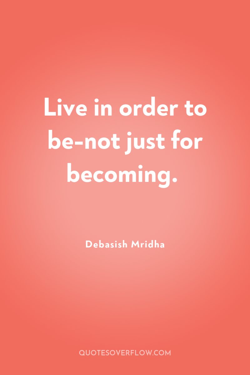 Live in order to be-not just for becoming. 
