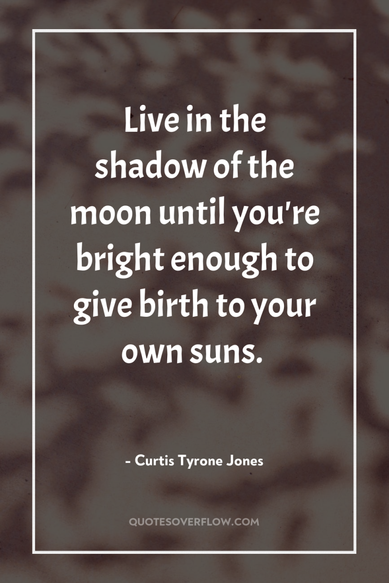 Live in the shadow of the moon until you're bright...