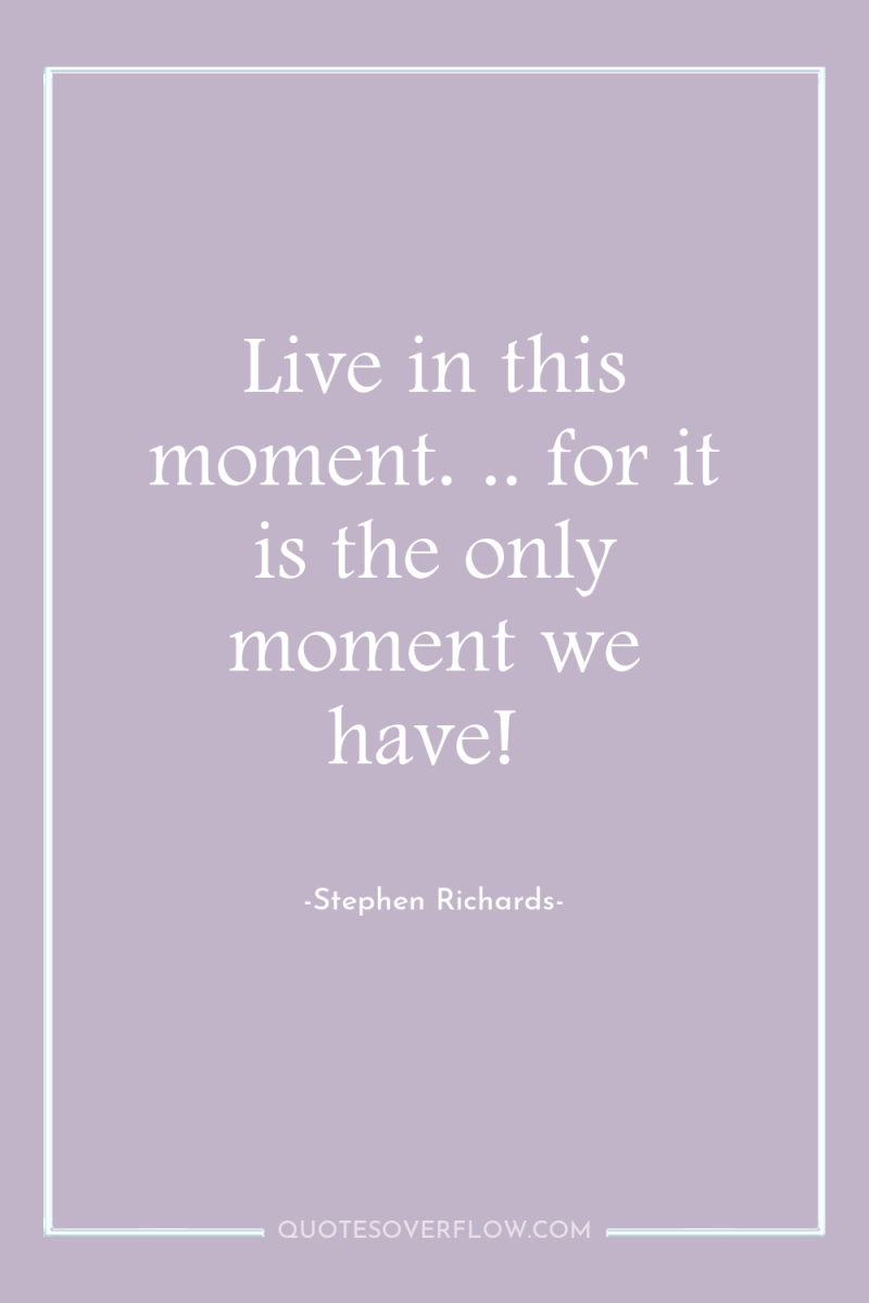 Live in this moment. .. for it is the only...