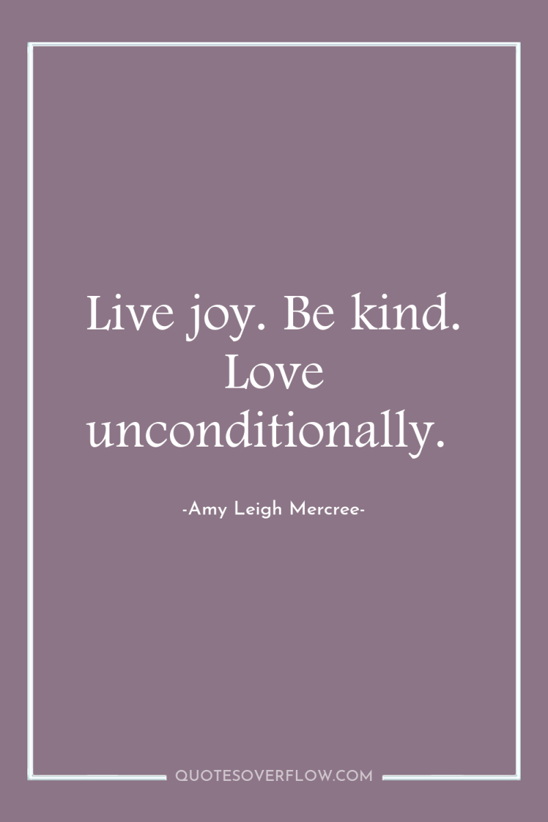 Live joy. Be kind. Love unconditionally. 