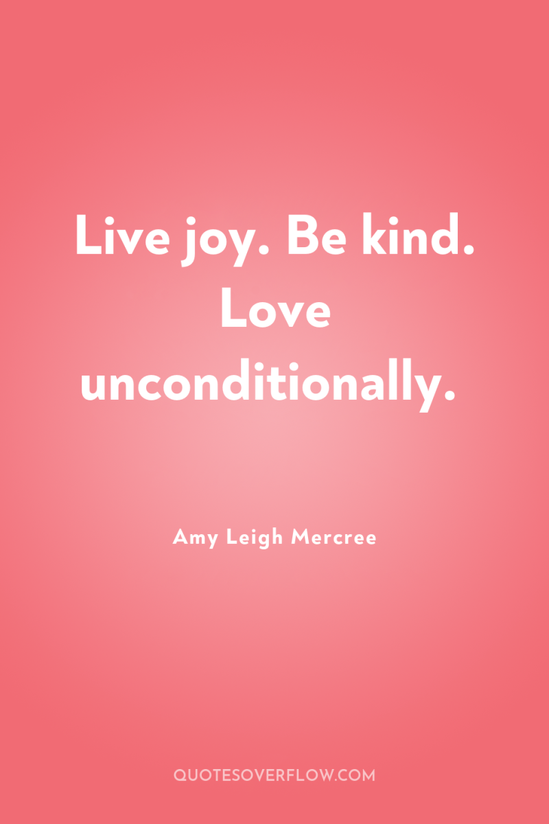 Live joy. Be kind. Love unconditionally. 