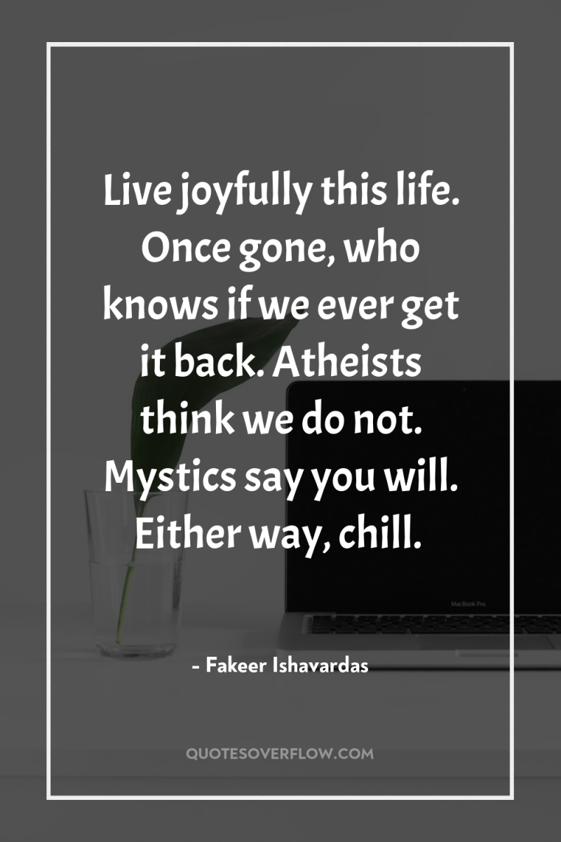 Live joyfully this life. Once gone, who knows if we...