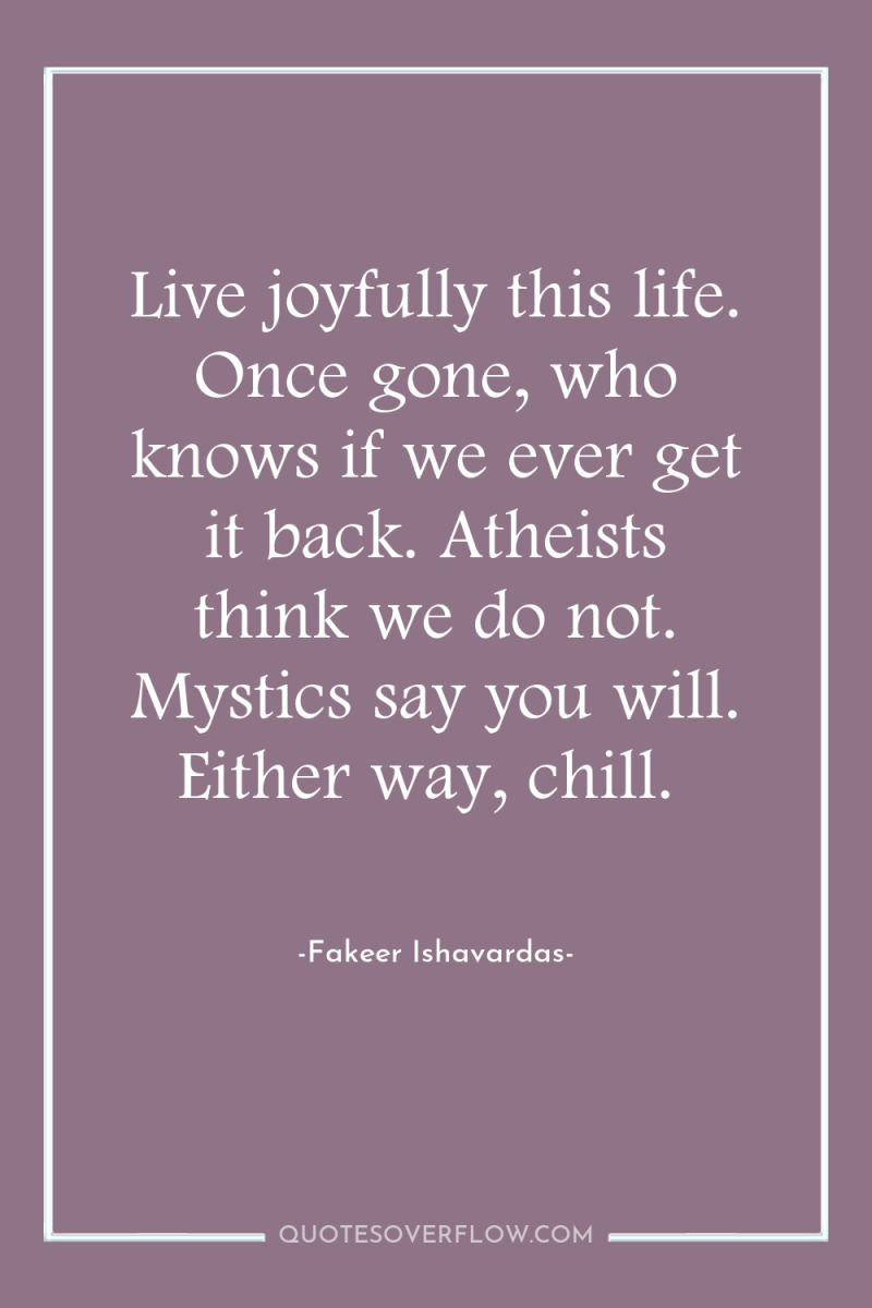 Live joyfully this life. Once gone, who knows if we...
