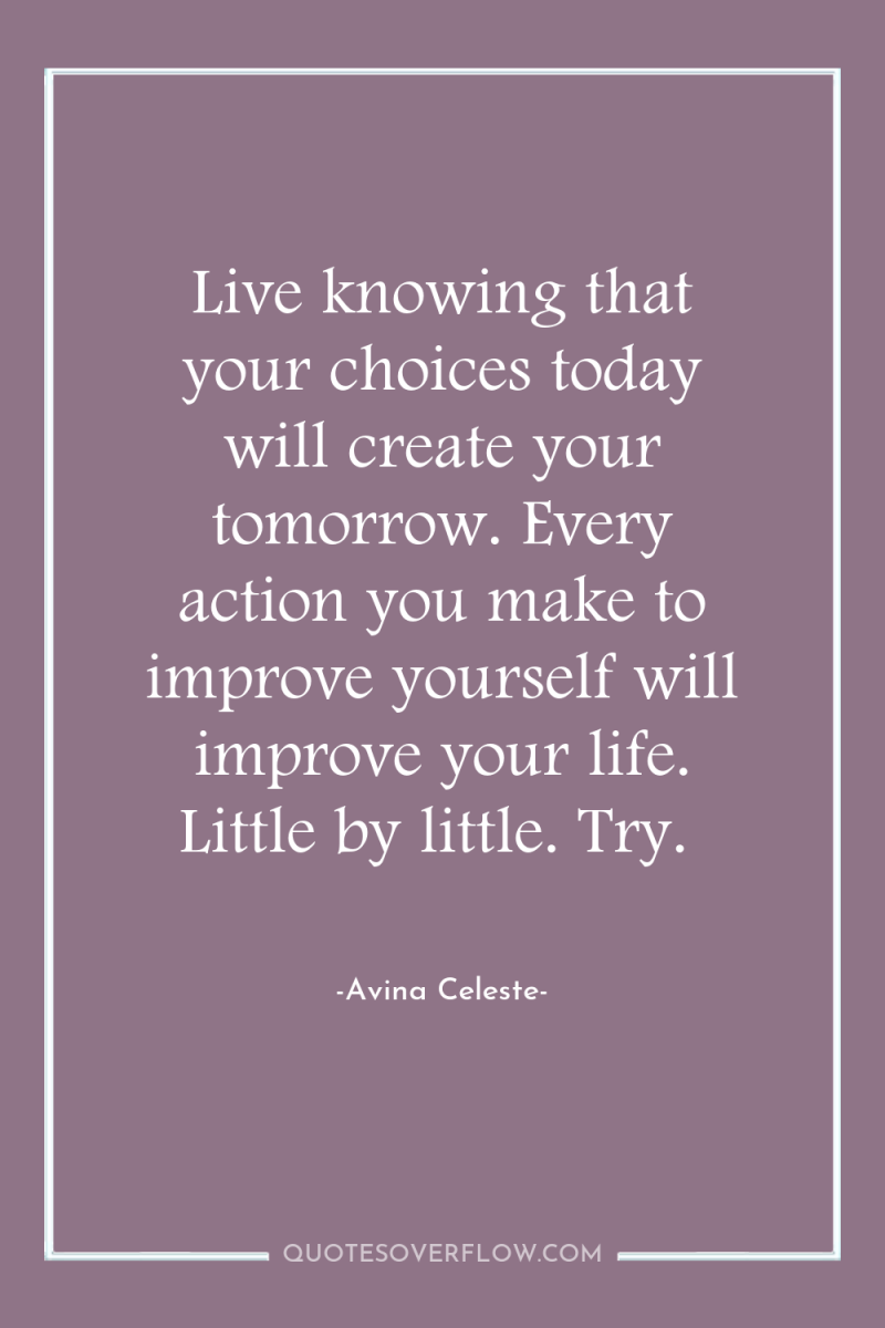 Live knowing that your choices today will create your tomorrow....