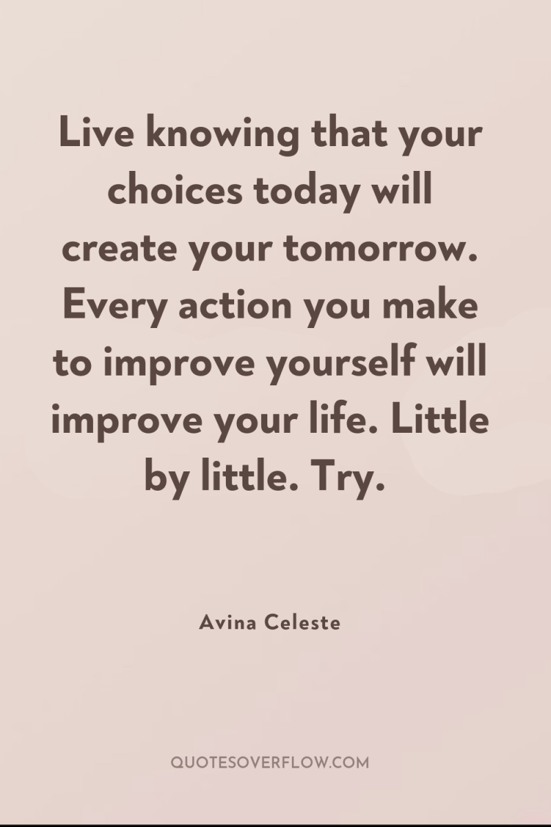 Live knowing that your choices today will create your tomorrow....