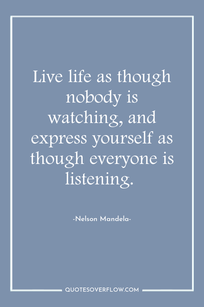 Live life as though nobody is watching, and express yourself...
