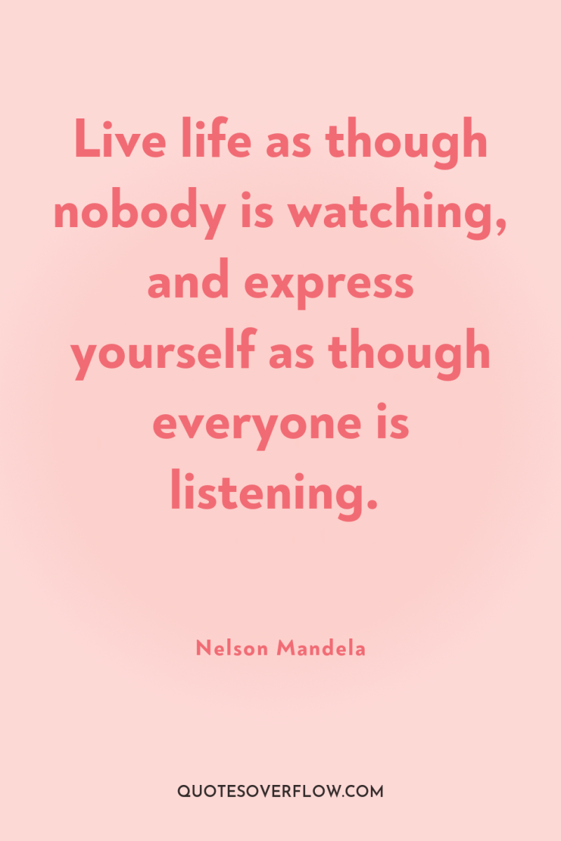 Live life as though nobody is watching, and express yourself...