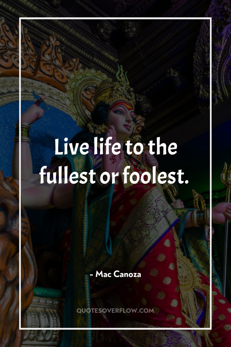 Live life to the fullest or foolest. 
