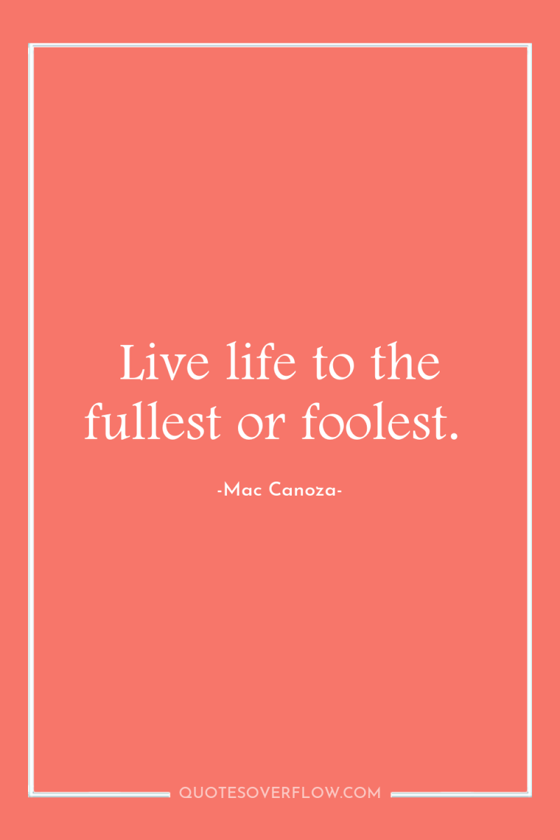 Live life to the fullest or foolest. 