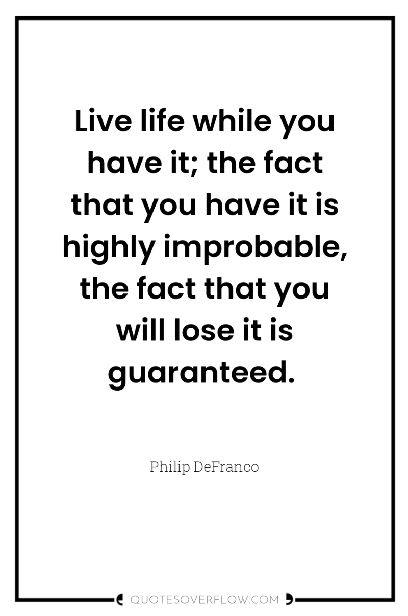 Live life while you have it; the fact that you...