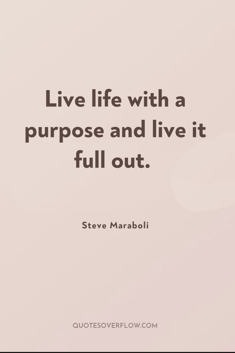 Live life with a purpose and live it full out. 