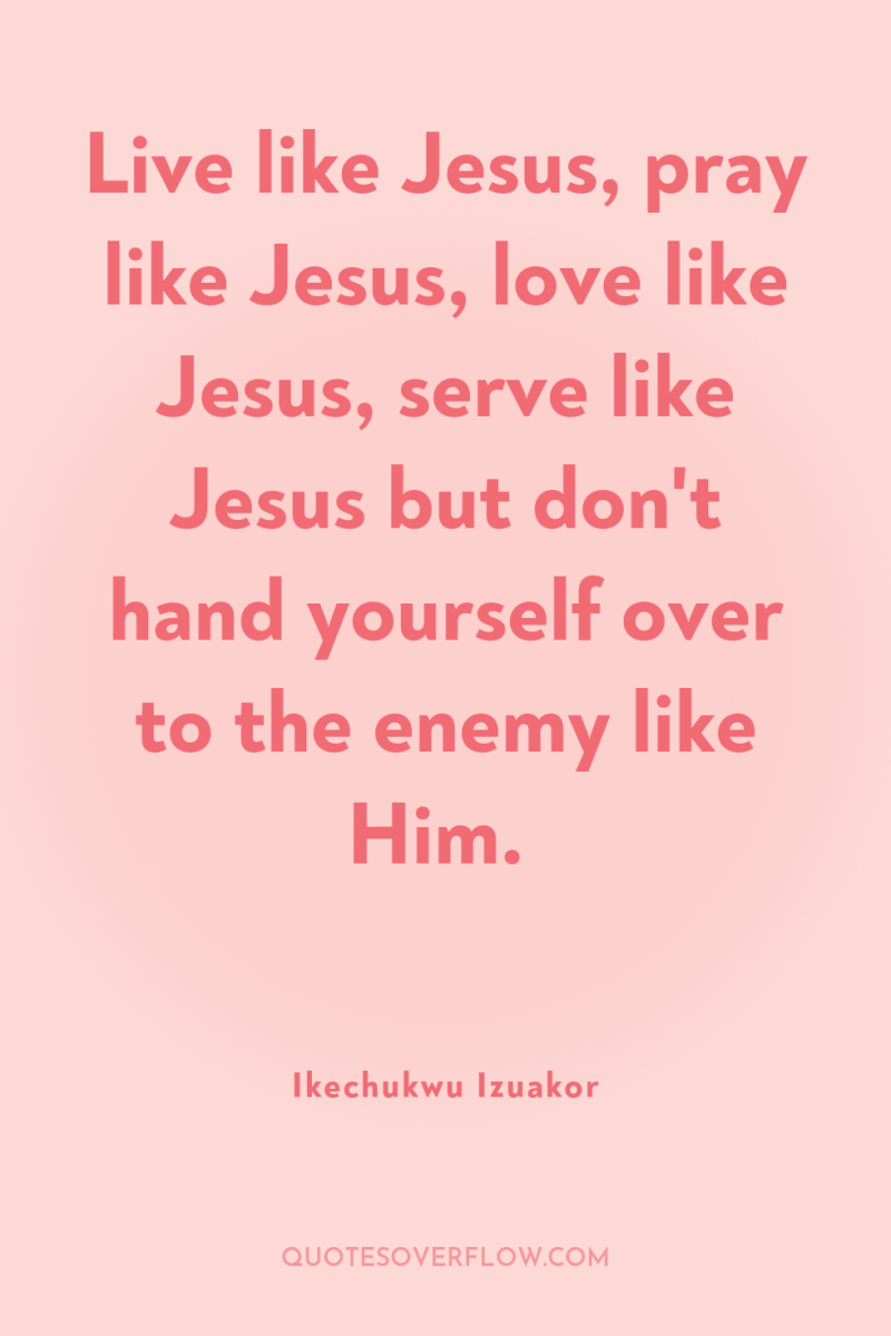 Live like Jesus, pray like Jesus, love like Jesus, serve...