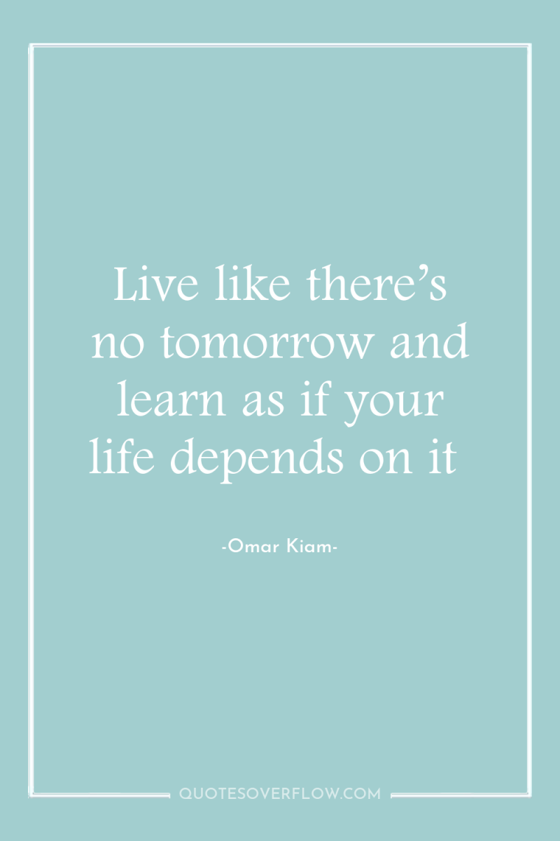 Live like there’s no tomorrow and learn as if your...