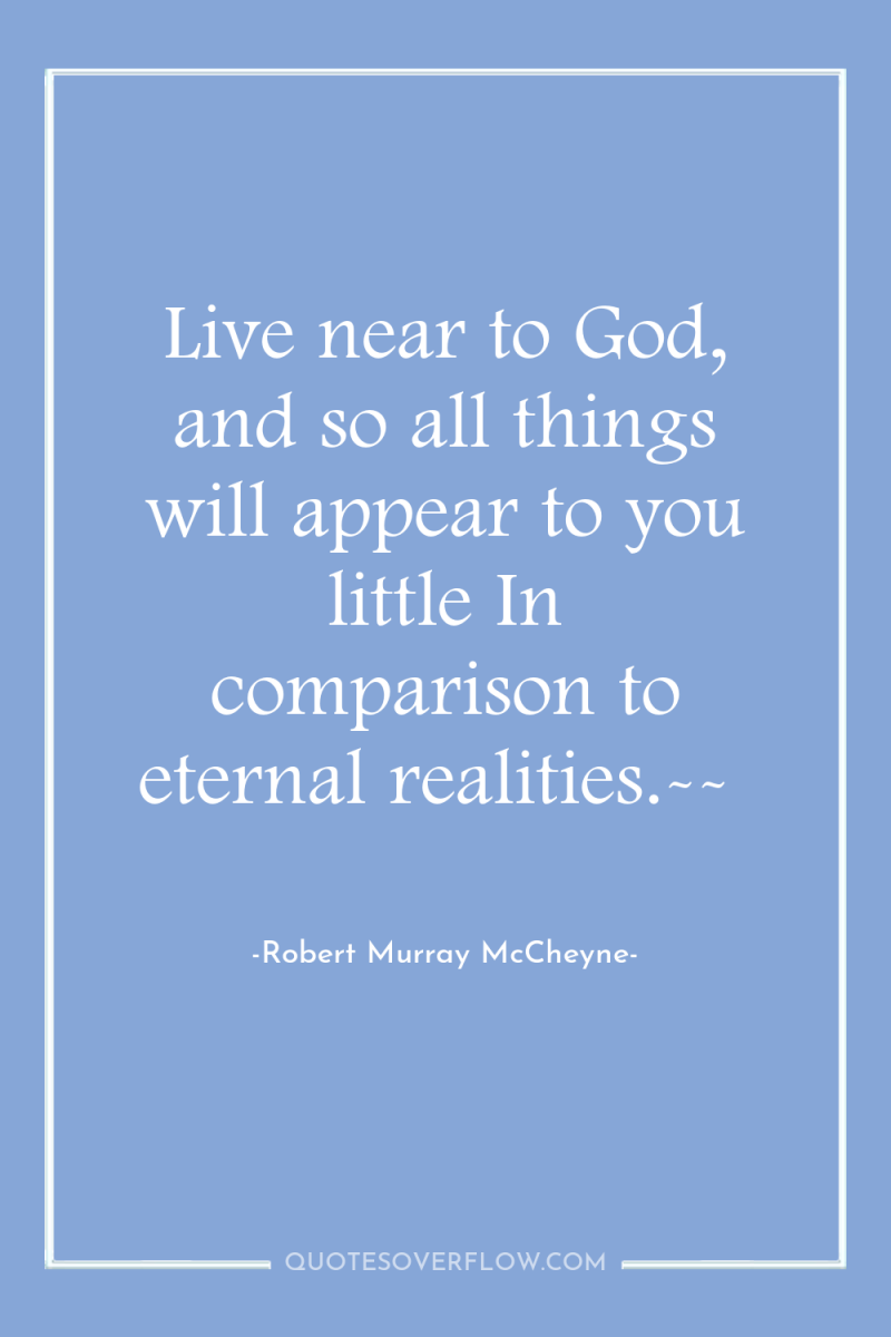 Live near to God, and so all things will appear...