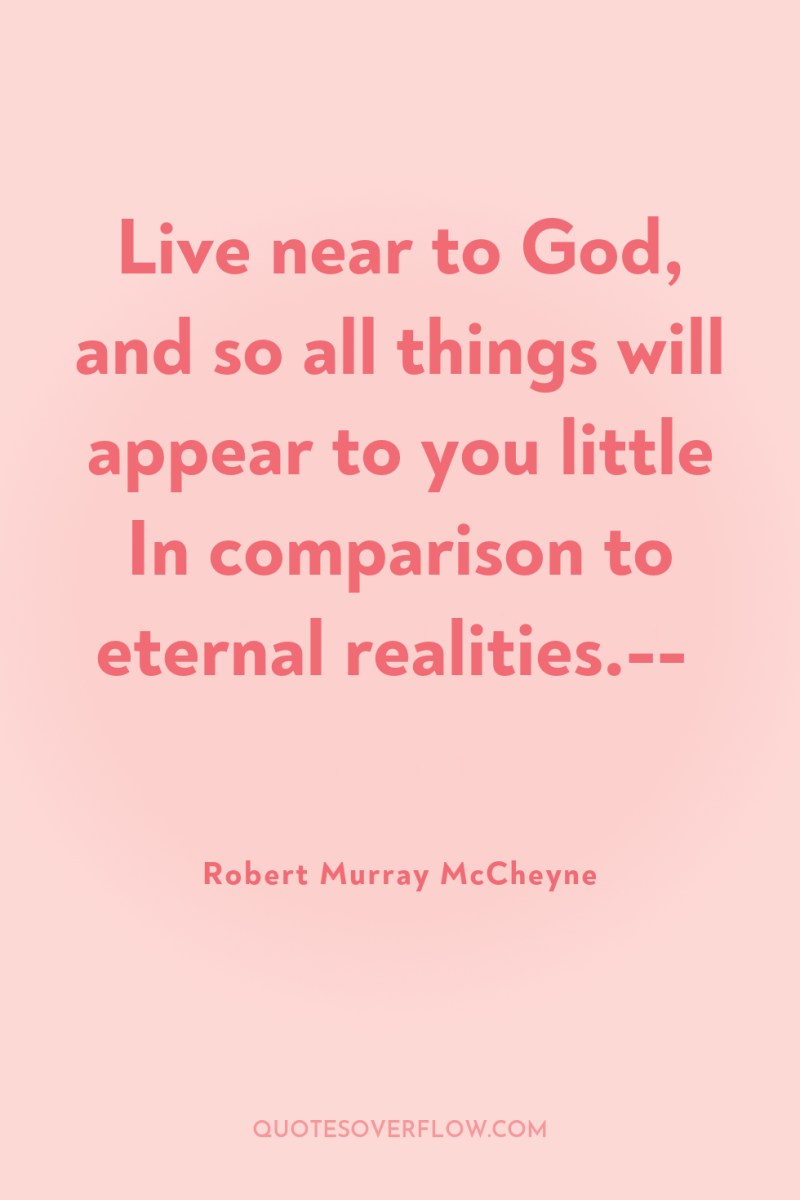 Live near to God, and so all things will appear...