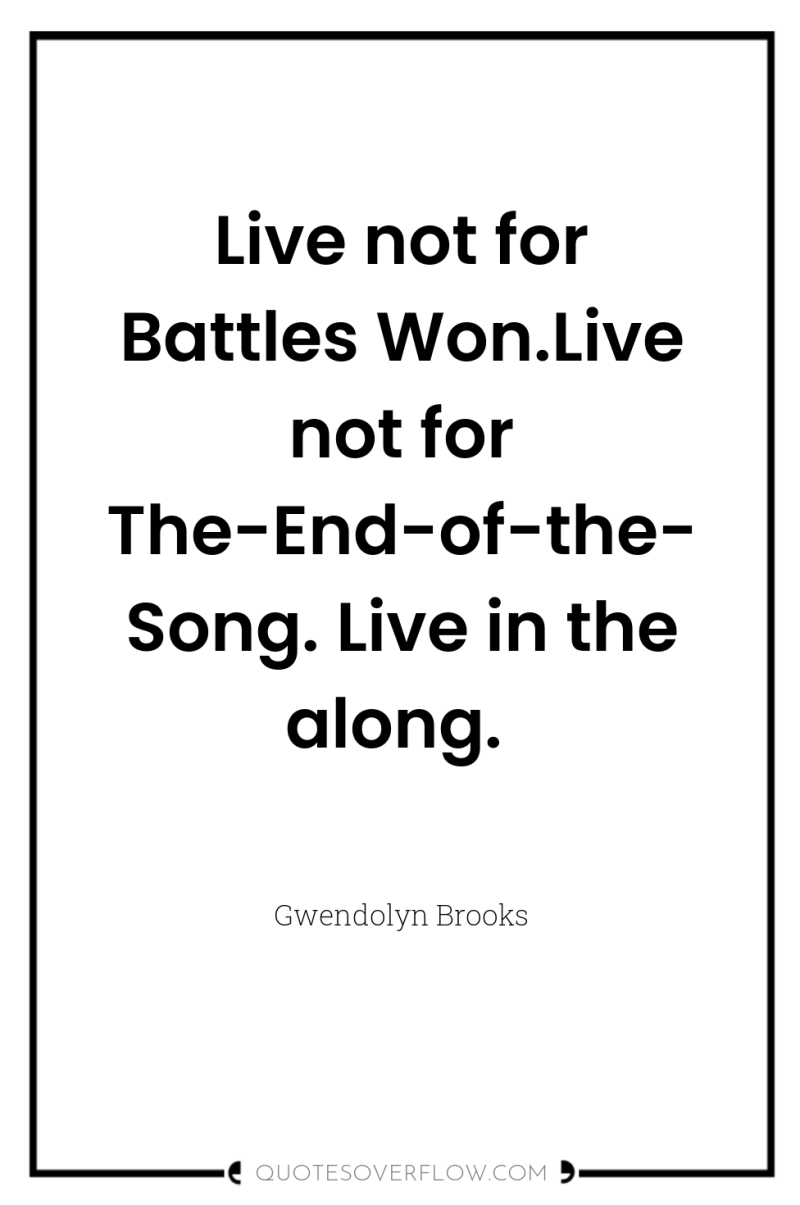 Live not for Battles Won.Live not for The-End-of-the-Song. Live in...
