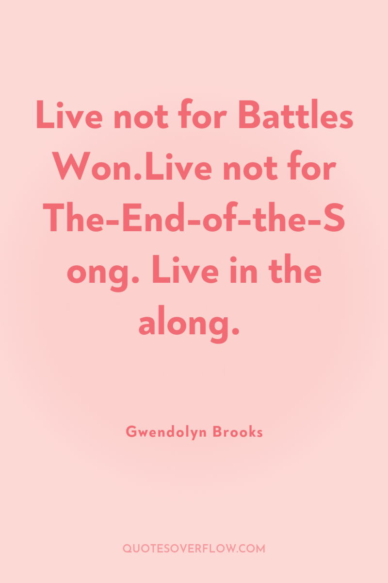 Live not for Battles Won.Live not for The-End-of-the-Song. Live in...