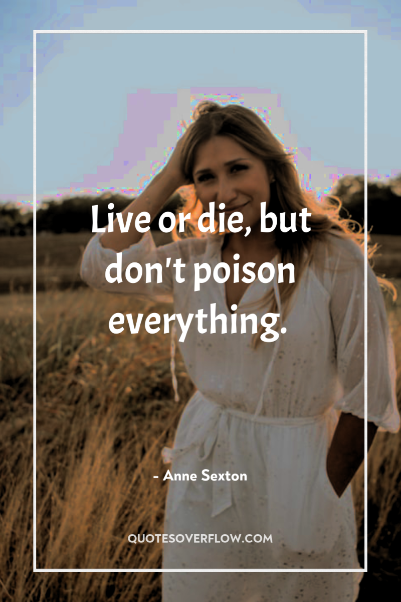 Live or die, but don't poison everything. 