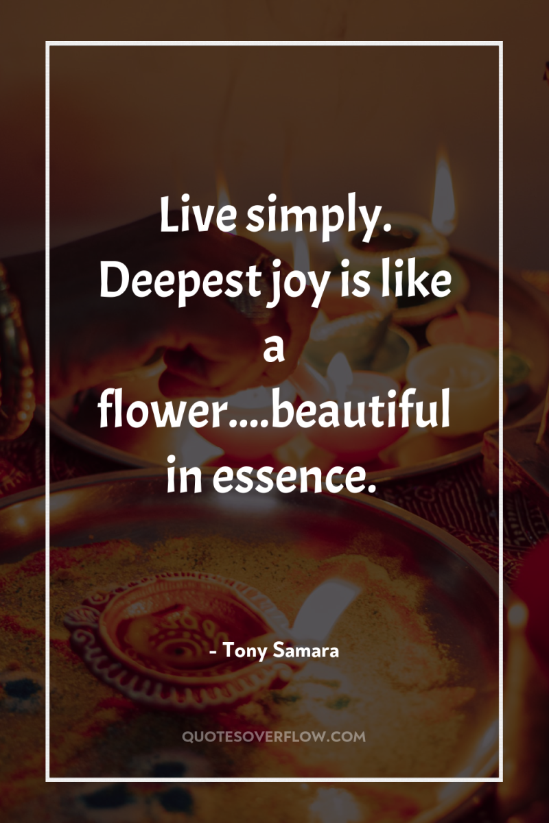 Live simply. Deepest joy is like a flower....beautiful in essence. 