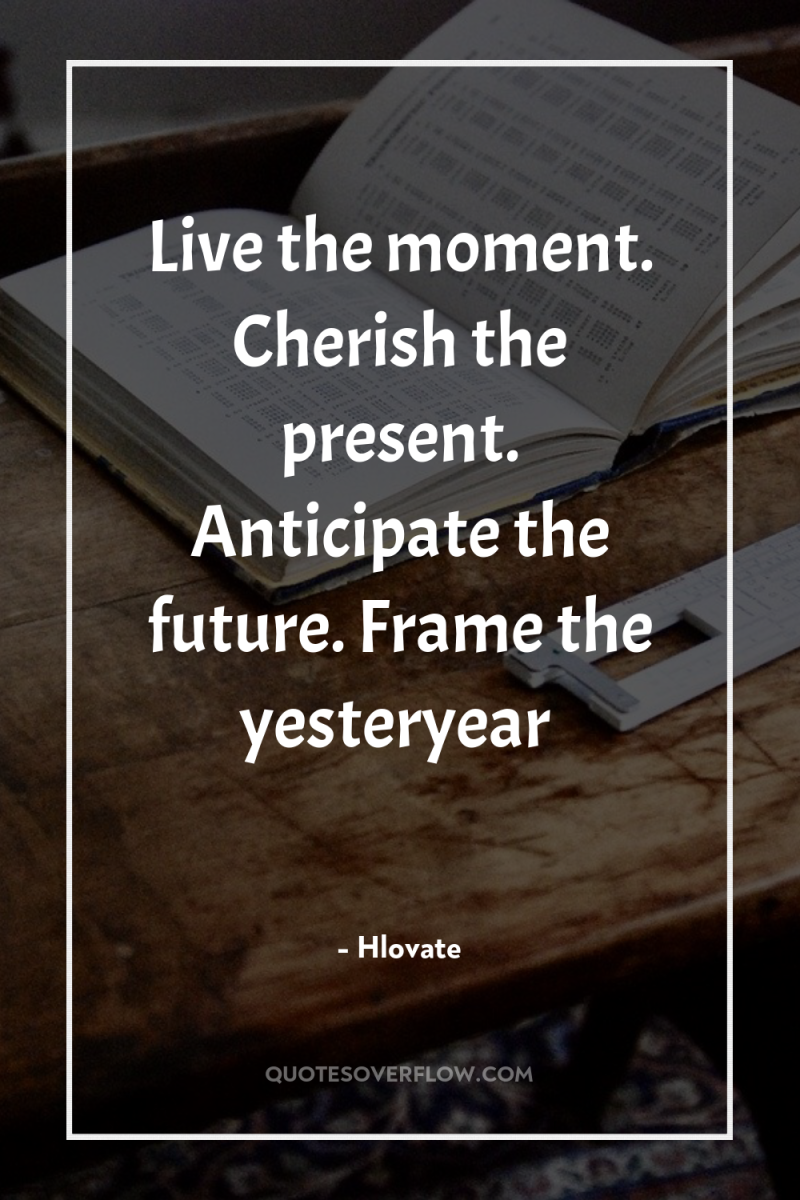 Live the moment. Cherish the present. Anticipate the future. Frame...