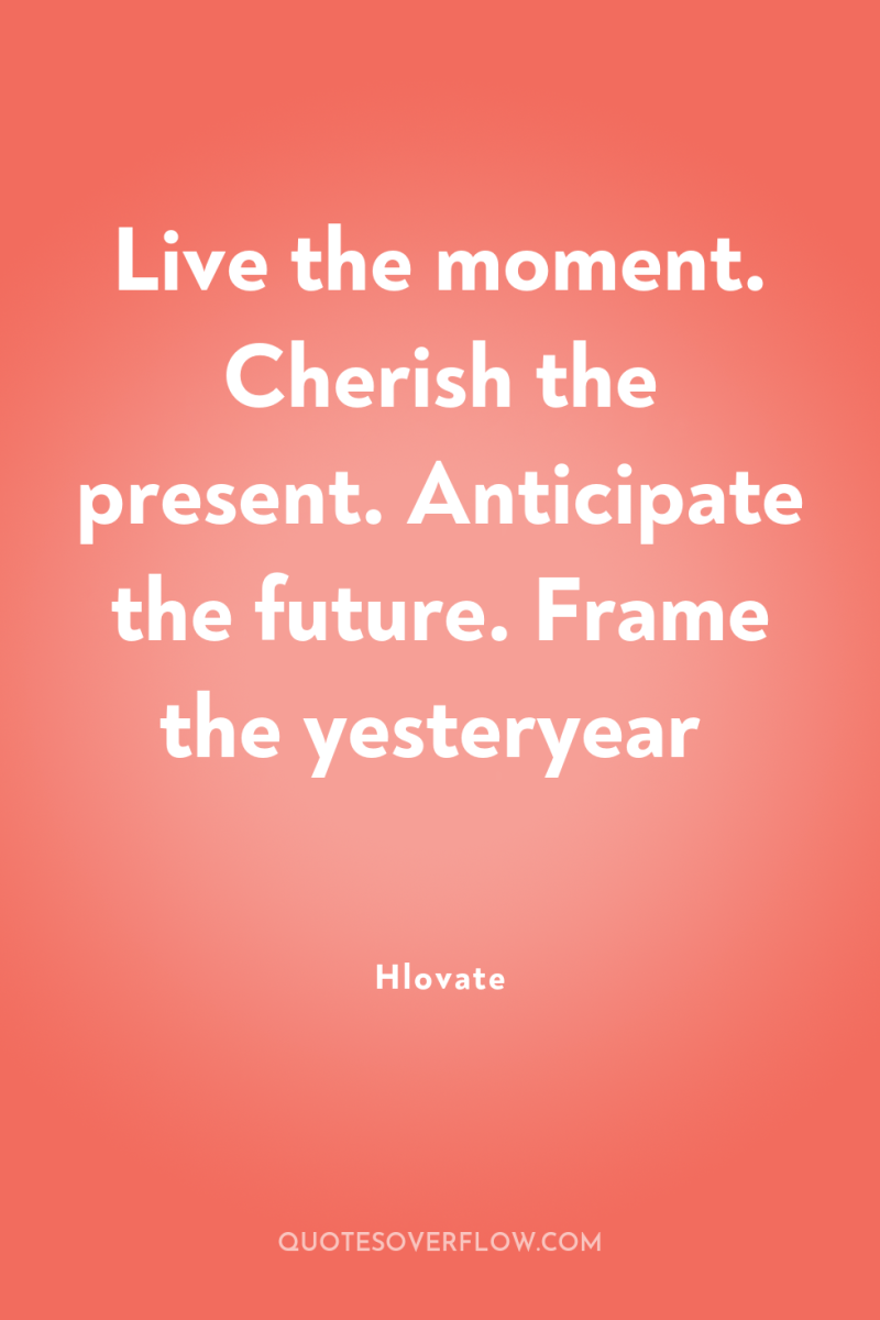 Live the moment. Cherish the present. Anticipate the future. Frame...