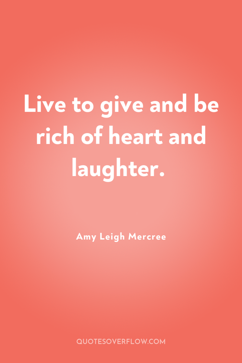Live to give and be rich of heart and laughter. 