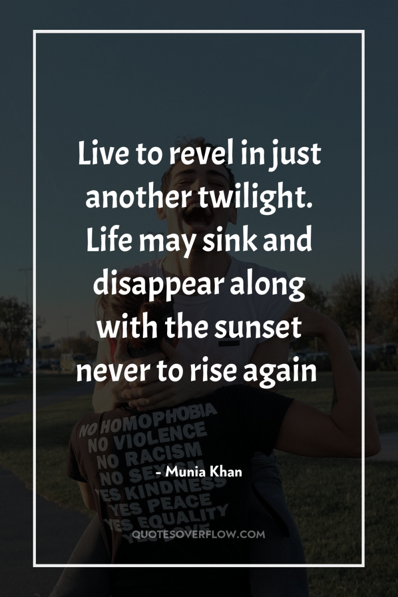 Live to revel in just another twilight. Life may sink...