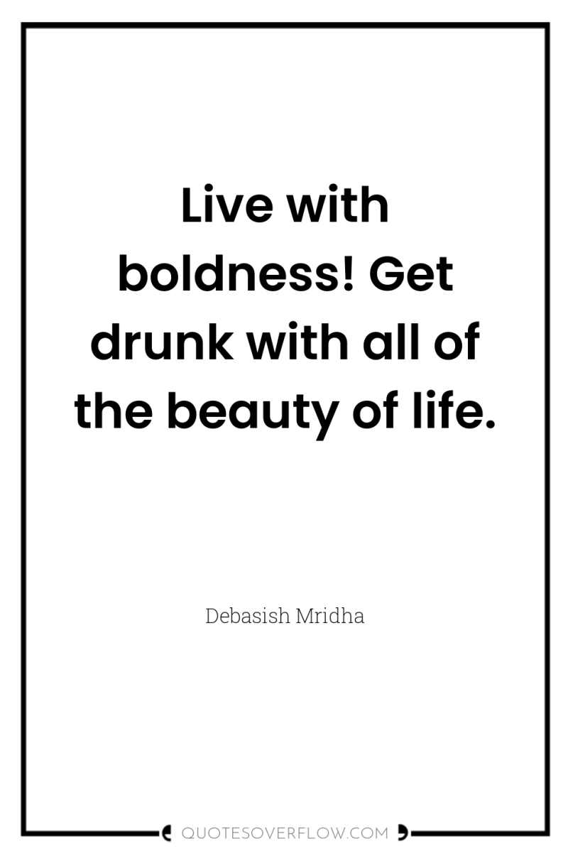 Live with boldness! Get drunk with all of the beauty...