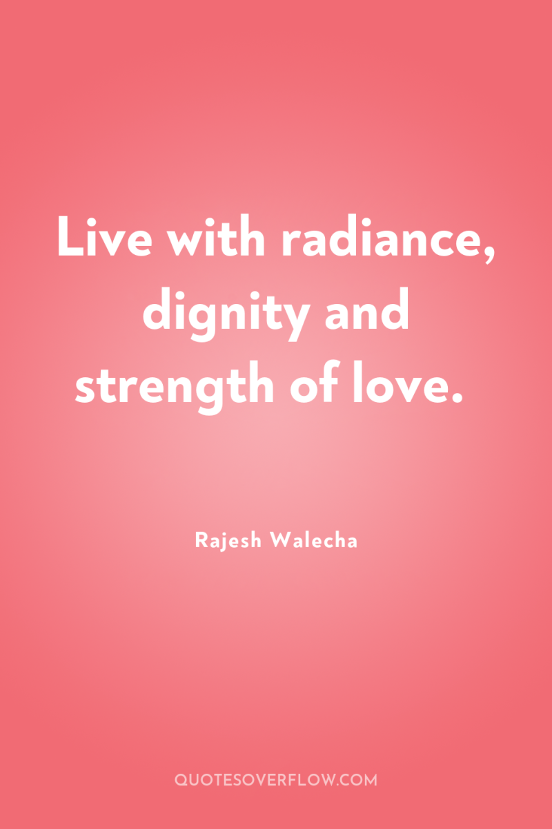 Live with radiance, dignity and strength of love. 