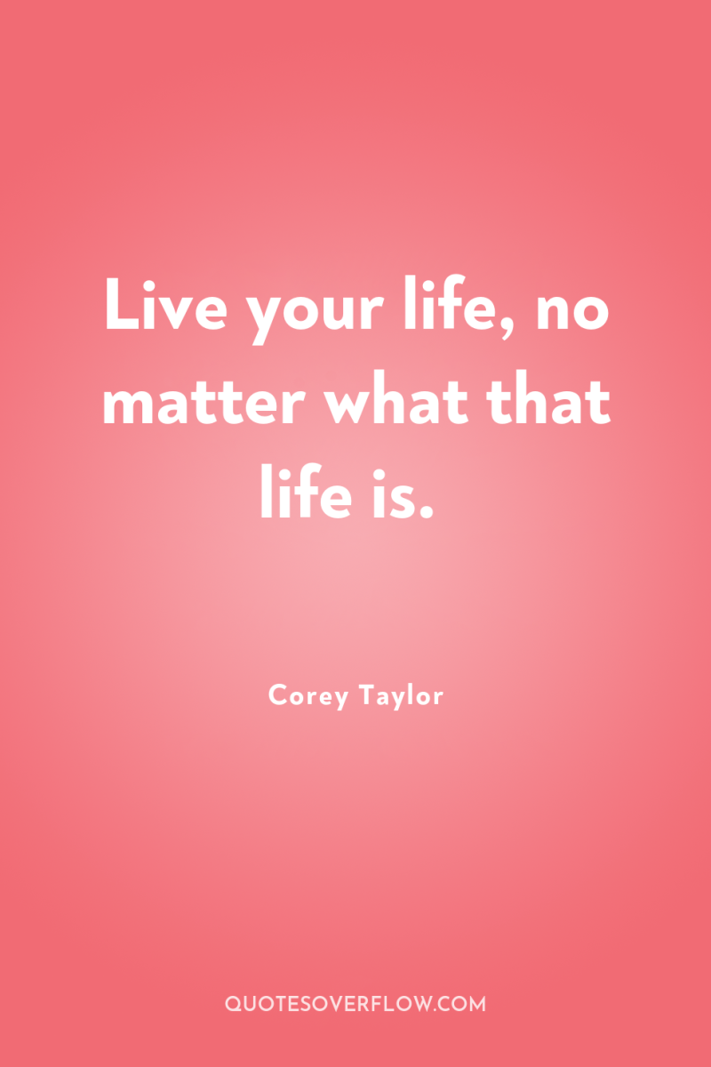 Live your life, no matter what that life is. 