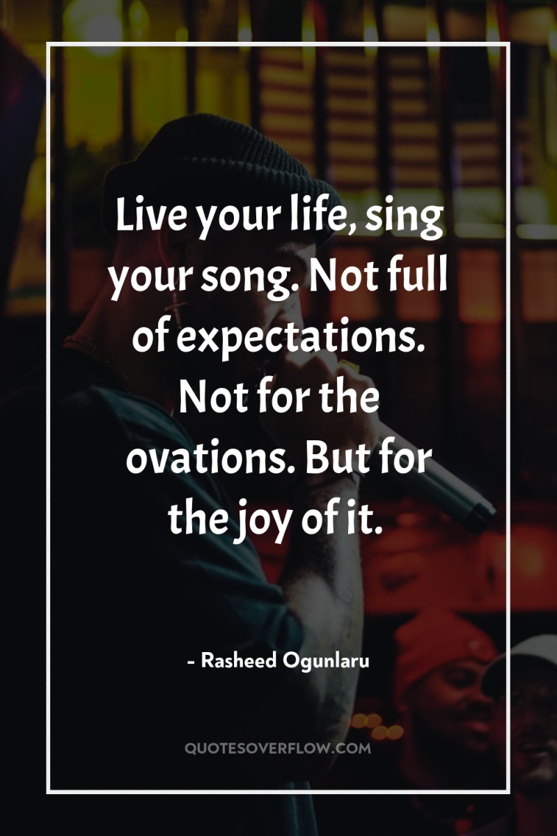 Live your life, sing your song. Not full of expectations....