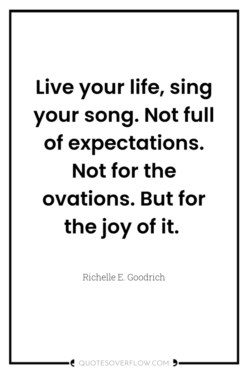Live your life, sing your song. Not full of expectations....