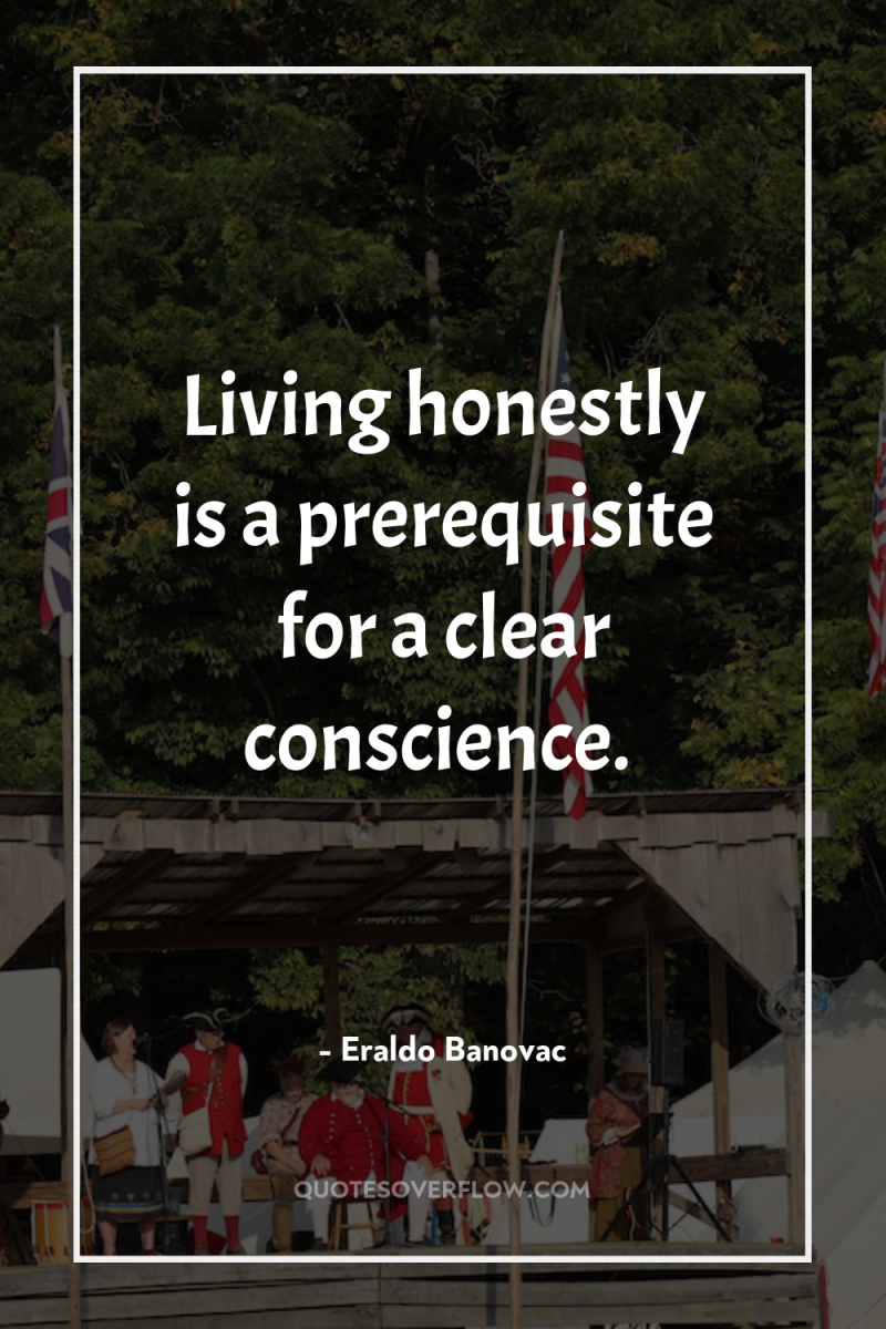 Living honestly is a prerequisite for a clear conscience. 