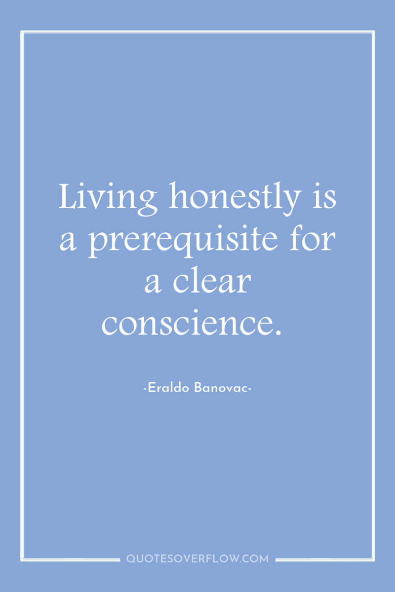 Living honestly is a prerequisite for a clear conscience. 