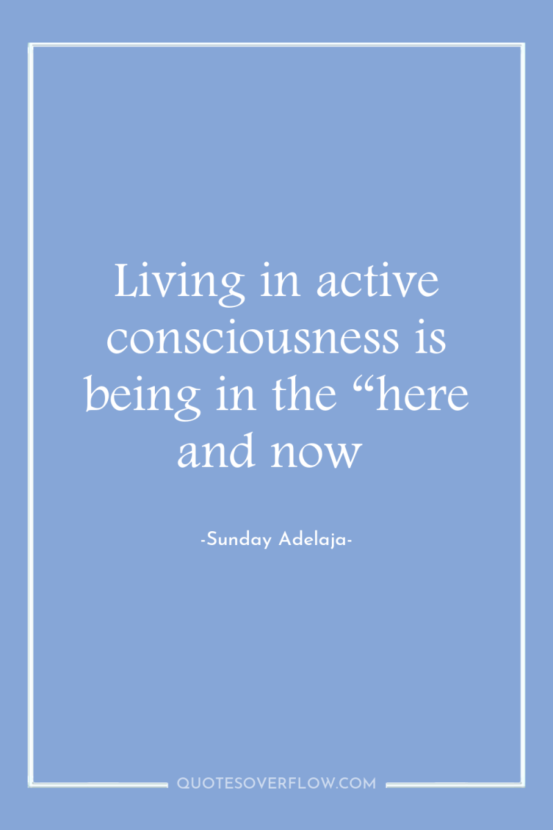 Living in active consciousness is being in the “here and...