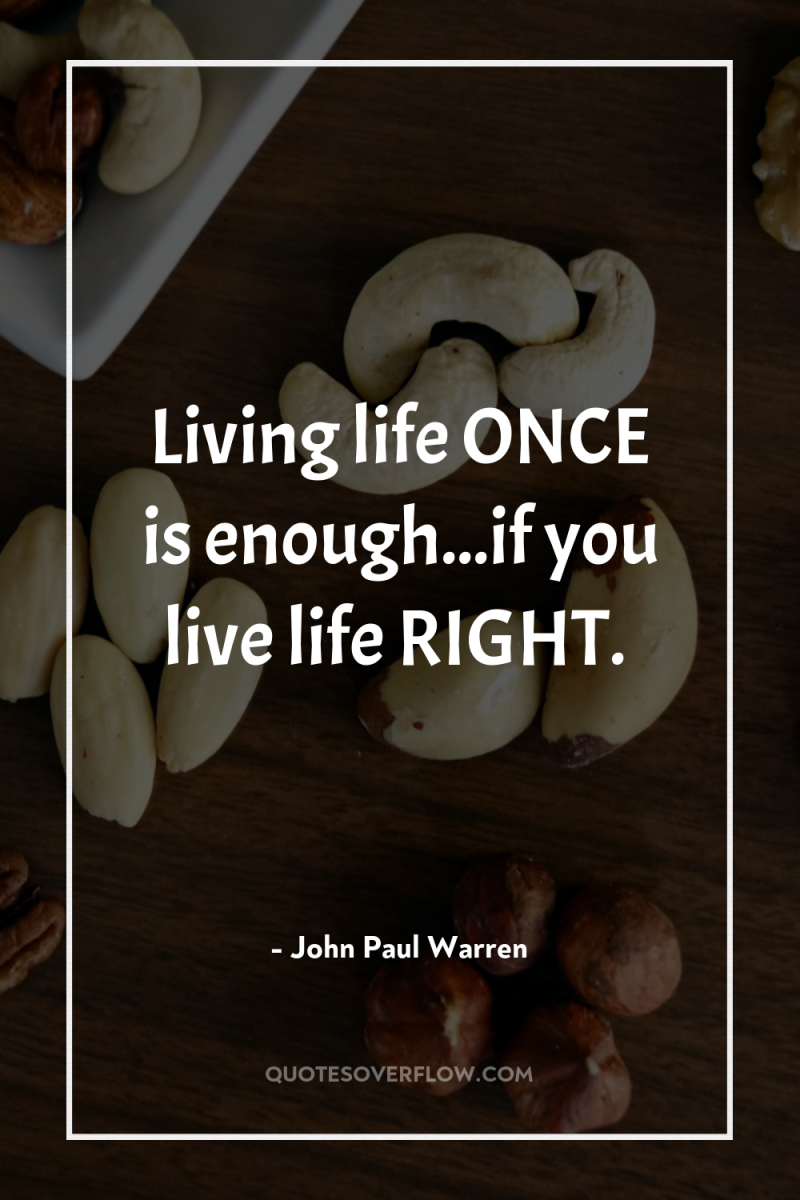 Living life ONCE is enough...if you live life RIGHT. 