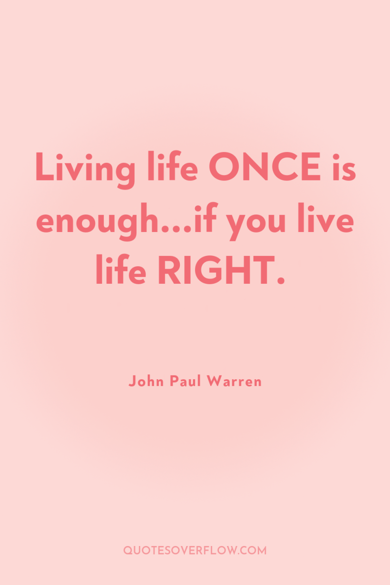 Living life ONCE is enough...if you live life RIGHT. 