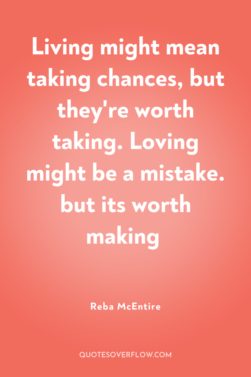 Living might mean taking chances, but they're worth taking. Loving...