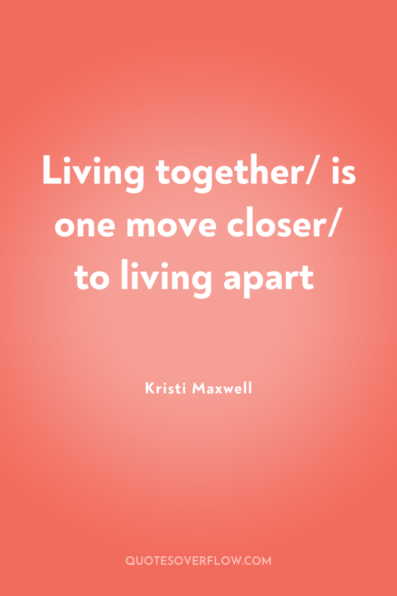 Living together/ is one move closer/ to living apart 