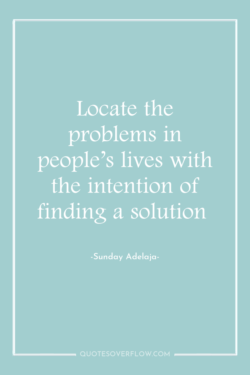 Locate the problems in people’s lives with the intention of...