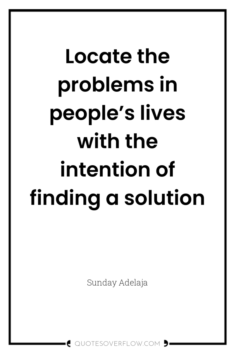 Locate the problems in people’s lives with the intention of...
