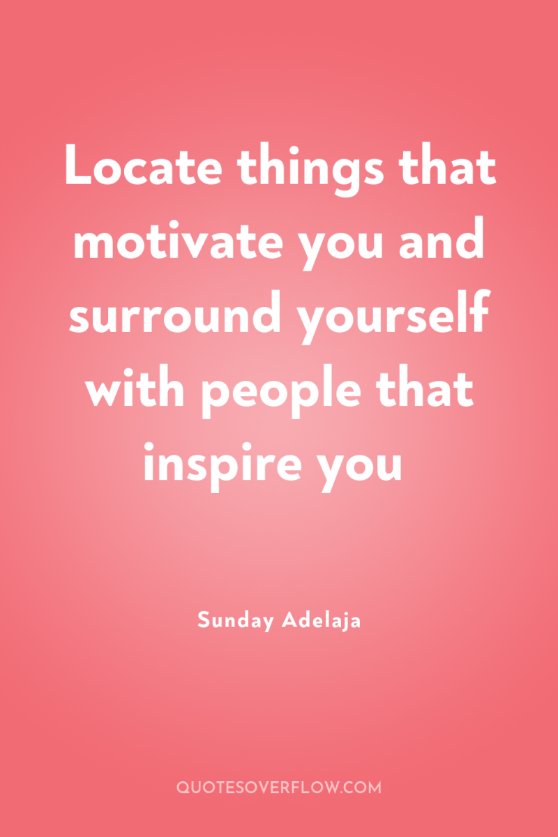 Locate things that motivate you and surround yourself with people...