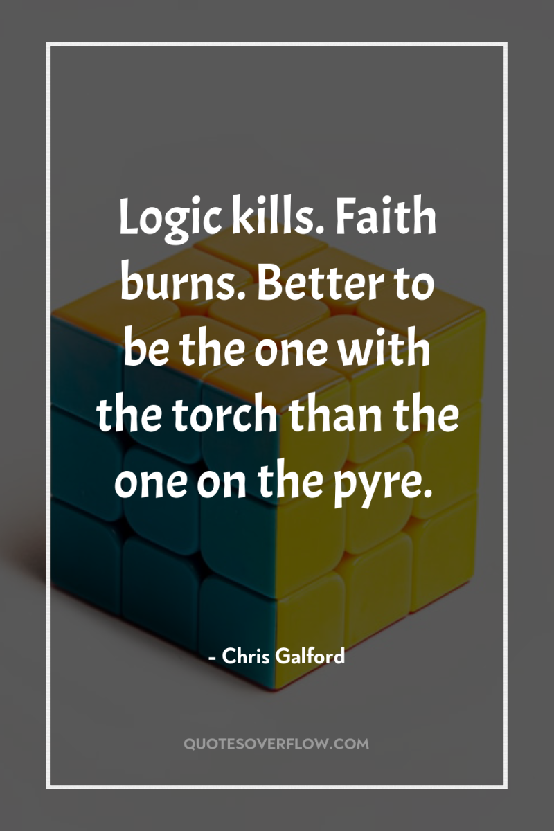 Logic kills. Faith burns. Better to be the one with...