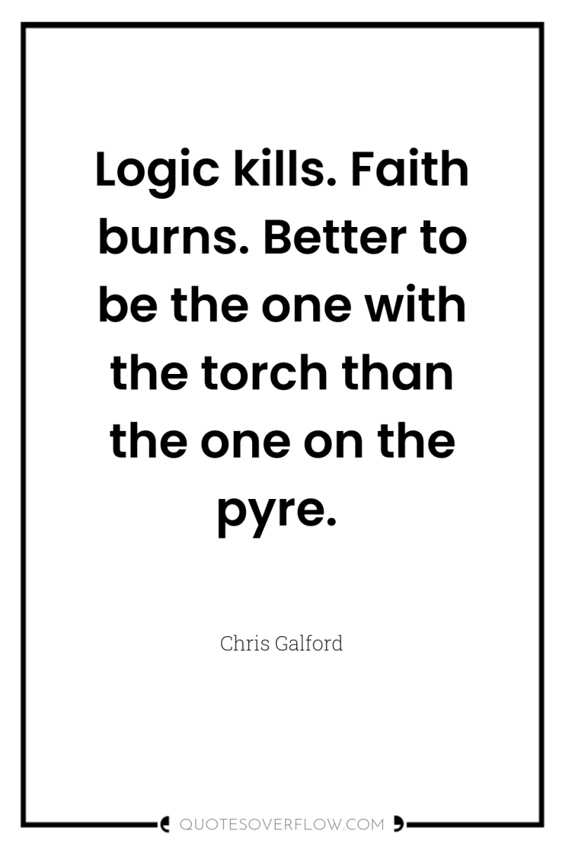Logic kills. Faith burns. Better to be the one with...