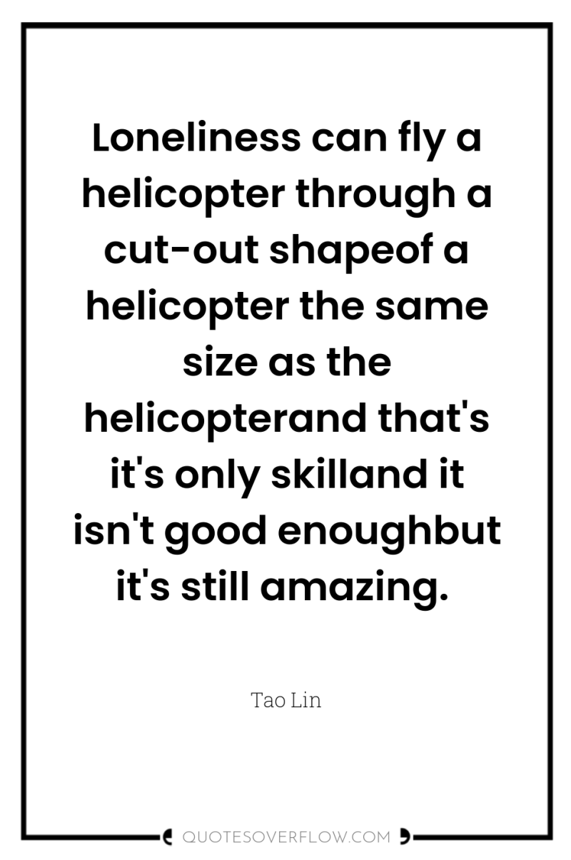 Loneliness can fly a helicopter through a cut-out shapeof a...