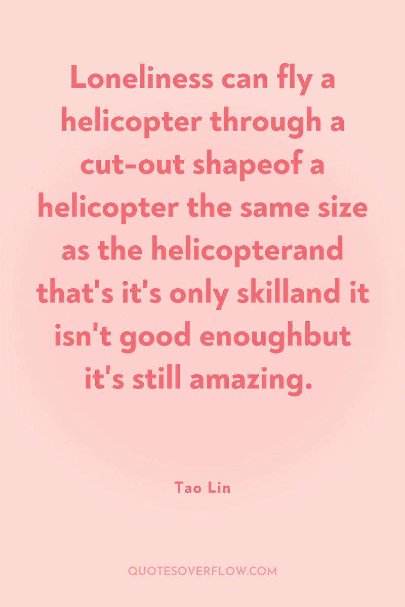 Loneliness can fly a helicopter through a cut-out shapeof a...