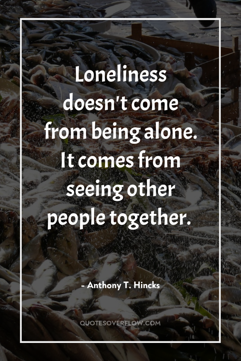Loneliness doesn't come from being alone. It comes from seeing...