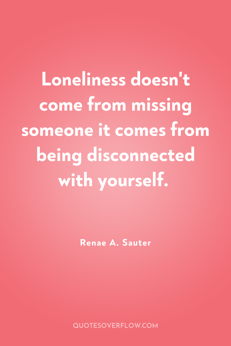 Loneliness doesn't come from missing someone it comes from being...