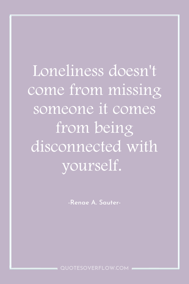 Loneliness doesn't come from missing someone it comes from being...