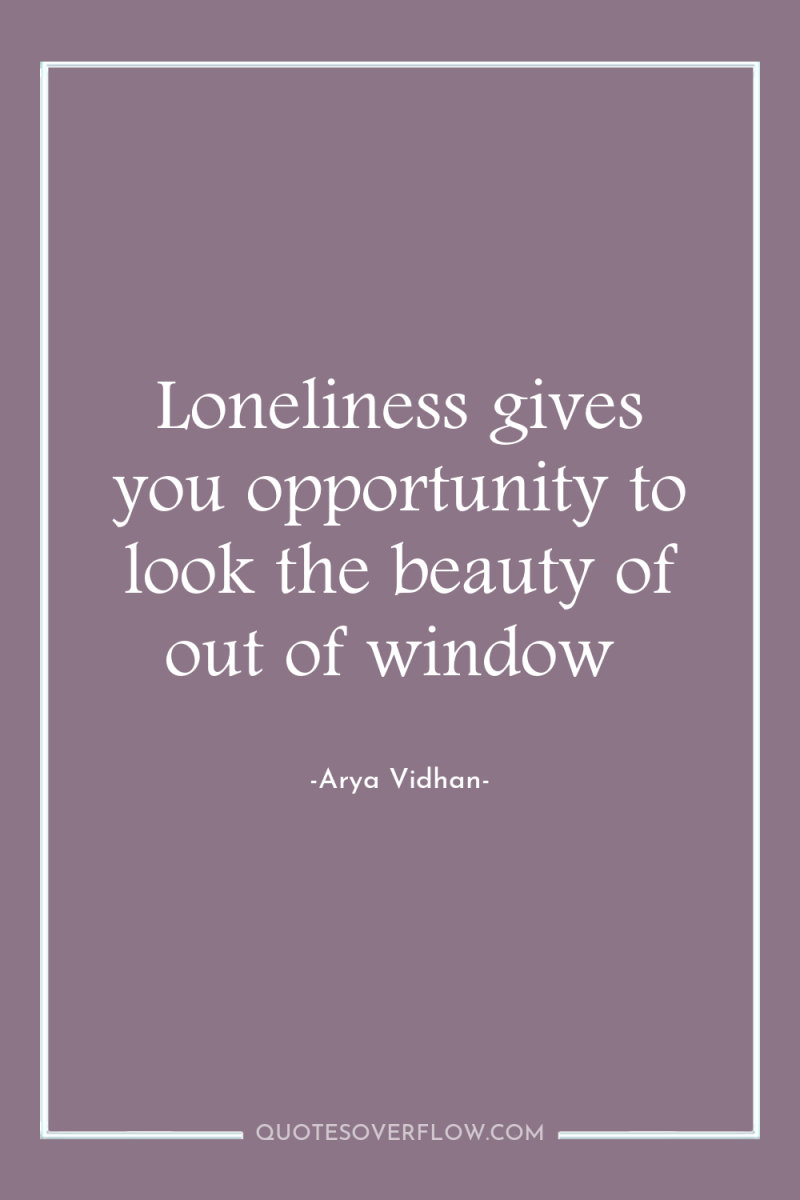 Loneliness gives you opportunity to look the beauty of out...